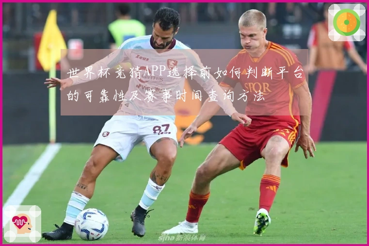 世界杯竞猜APP选择前如何判断平台的可靠性及赛事时间查询方法