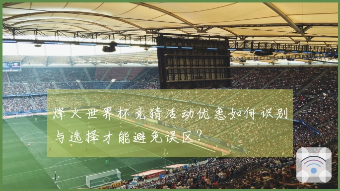 烽火世界杯竞猜活动优惠如何识别与选择才能避免误区？