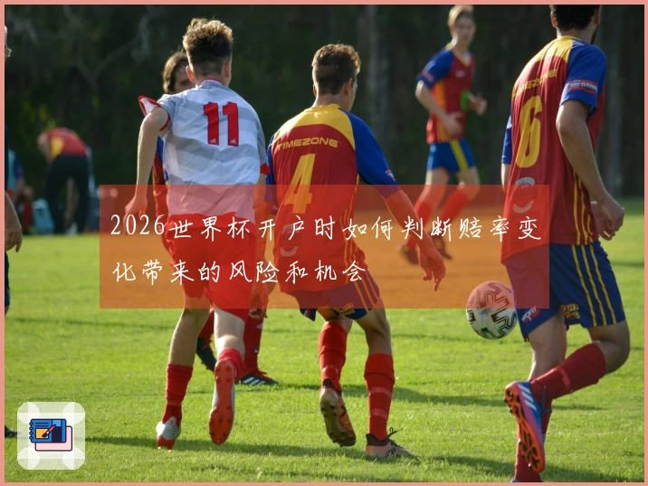 2026世界杯开户时如何判断赔率变化带来的风险和机会