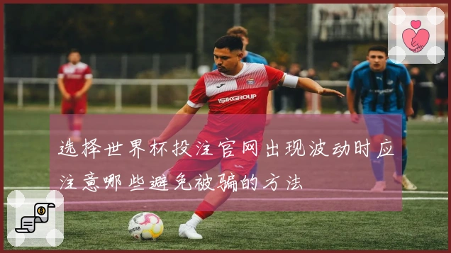 选择世界杯投注官网出现波动时应注意哪些避免被骗的方法