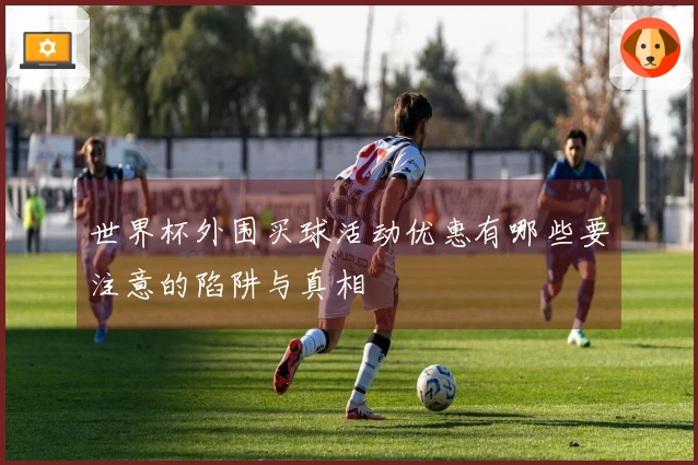 世界杯外围买球活动优惠有哪些要注意的陷阱与真相