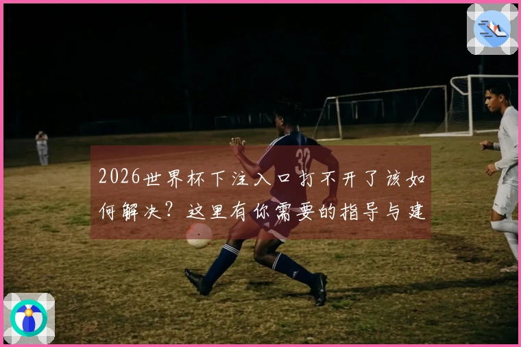 2026世界杯下注入口打不开了该如何解决？这里有你需要的指导与建议