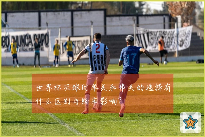 世界杯买球时单关和串关的选择有什么区别与赔率影响？