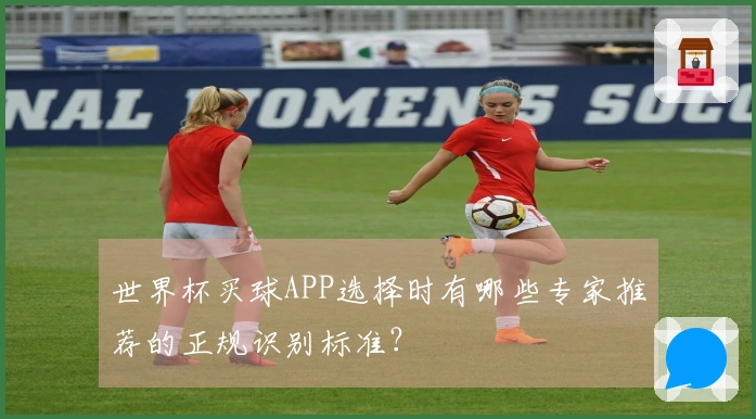 世界杯买球APP选择时有哪些专家推荐的正规识别标准？