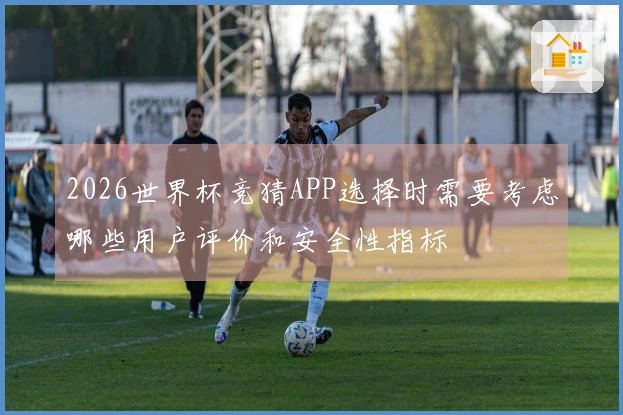 2026世界杯竞猜APP选择时需要考虑哪些用户评价和安全性指标