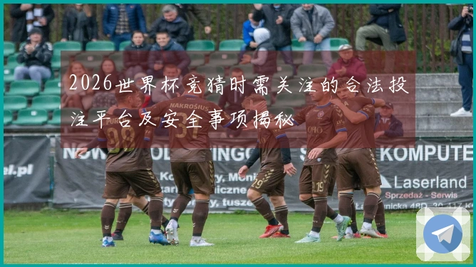 2026世界杯竞猜时需关注的合法投注平台及安全事项揭秘