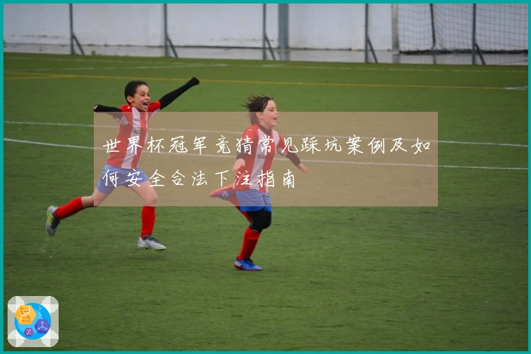 世界杯冠军竞猜常见踩坑案例及如何安全合法下注指南