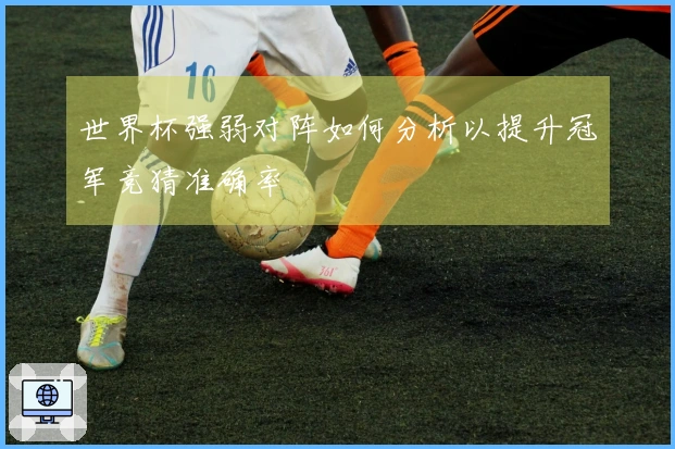 世界杯强弱对阵如何分析以提升冠军竞猜准确率