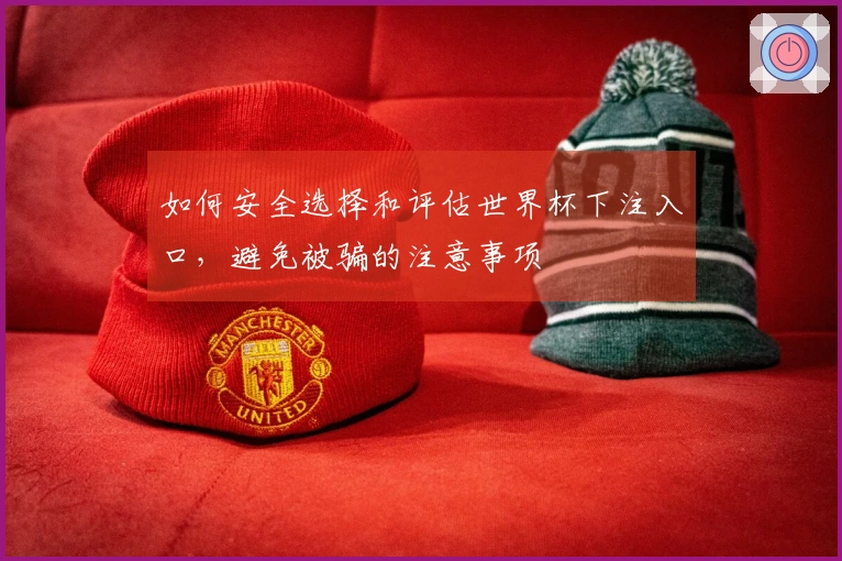 如何安全选择和评估世界杯下注入口，避免被骗的注意事项