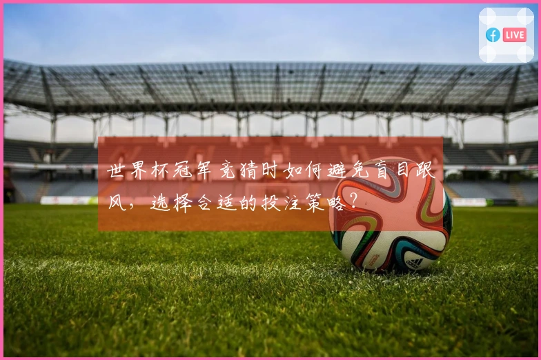 世界杯冠军竞猜时如何避免盲目跟风，选择合适的投注策略？