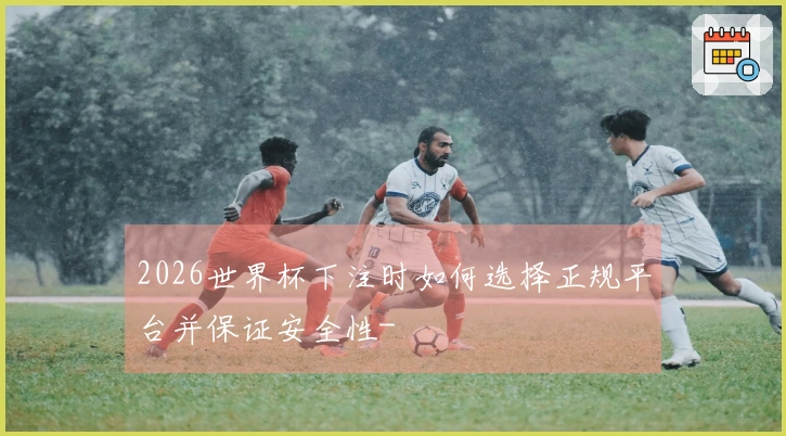 2026世界杯下注时如何选择正规平台并保证安全性-