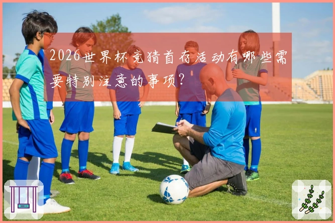2026世界杯竞猜首存活动有哪些需要特别注意的事项？