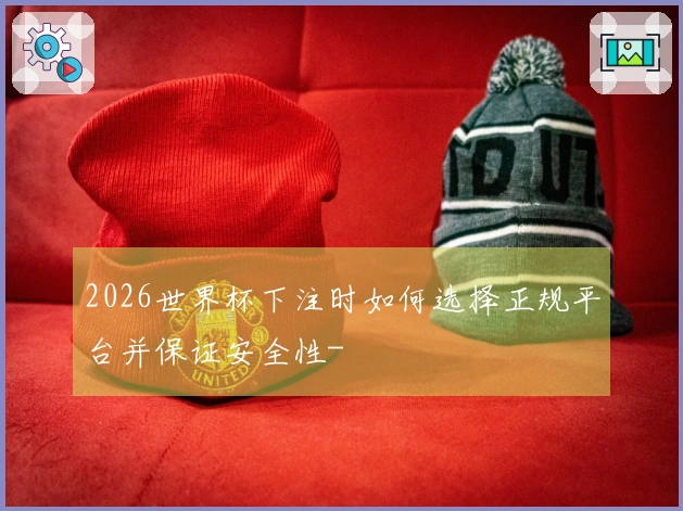 2026世界杯下注时如何选择正规平台并保证安全性-