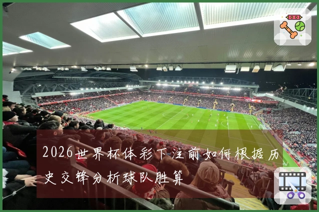 2026世界杯体彩下注前如何根据历史交锋分析球队胜算