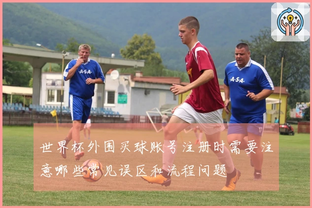 世界杯外围买球账号注册时需要注意哪些常见误区和流程问题