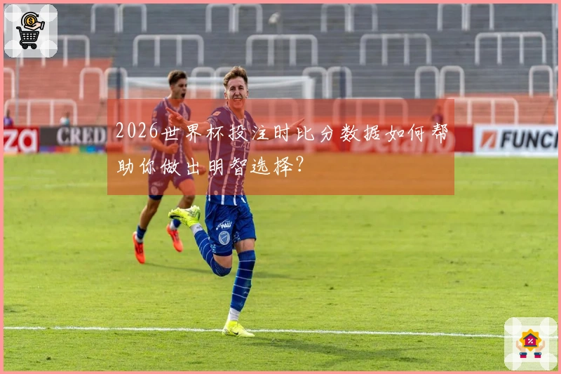2026世界杯投注时比分数据如何帮助你做出明智选择？