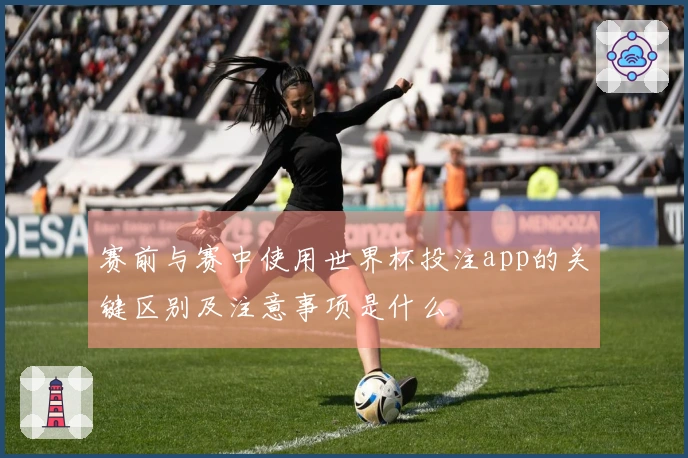 赛前与赛中使用世界杯投注app的关键区别及注意事项是什么