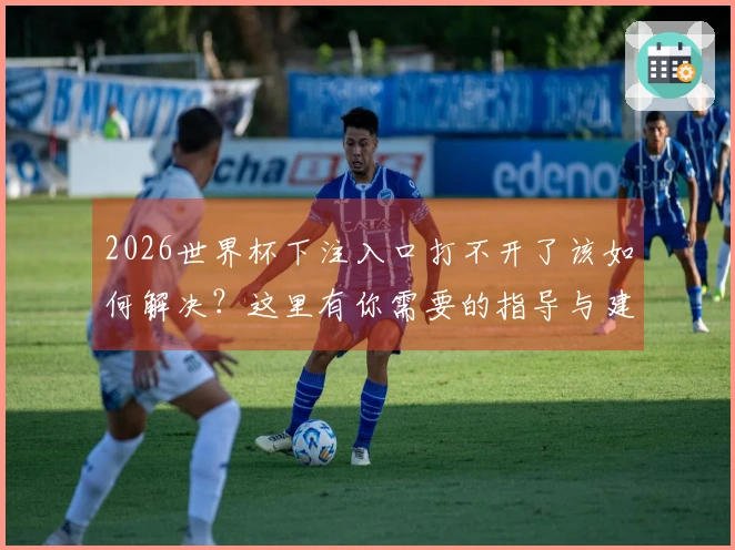 2026世界杯下注入口打不开了该如何解决？这里有你需要的指导与建议