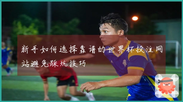 新手如何选择靠谱的世界杯投注网站避免踩坑技巧