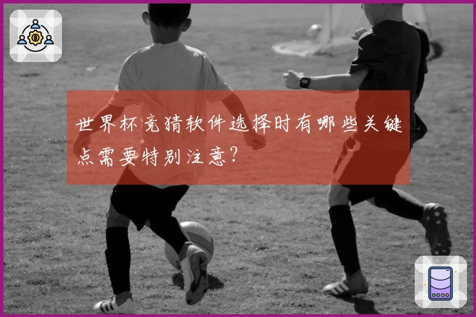 世界杯竞猜软件选择时有哪些关键点需要特别注意？