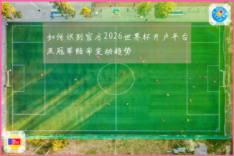如何识别官方2026世界杯开户平台及冠军赔率变动趋势