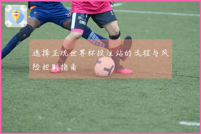 选择正规世界杯投注站的流程与风险控制指南