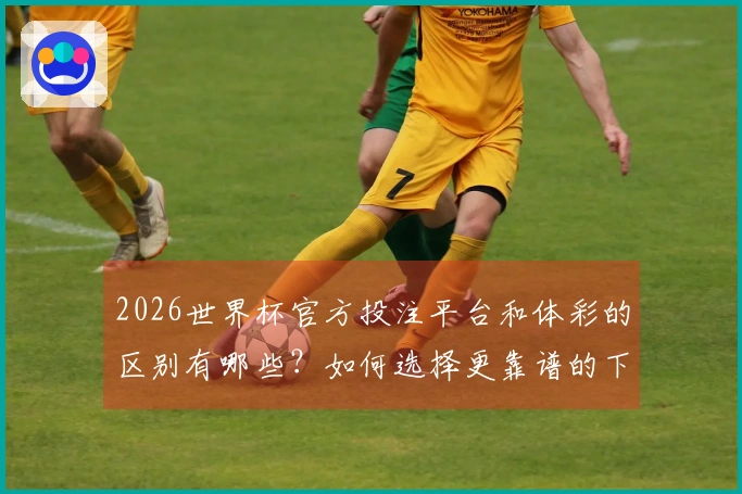 2026世界杯官方投注平台和体彩的区别有哪些？如何选择更靠谱的下注方式？