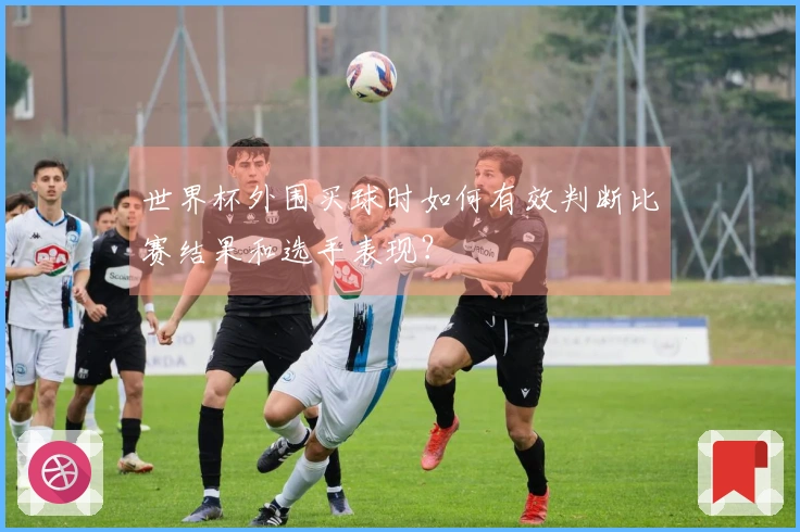 世界杯外围买球时如何有效判断比赛结果和选手表现？