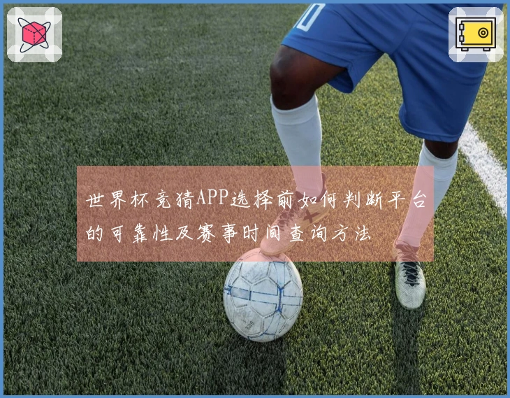 世界杯竞猜APP选择前如何判断平台的可靠性及赛事时间查询方法
