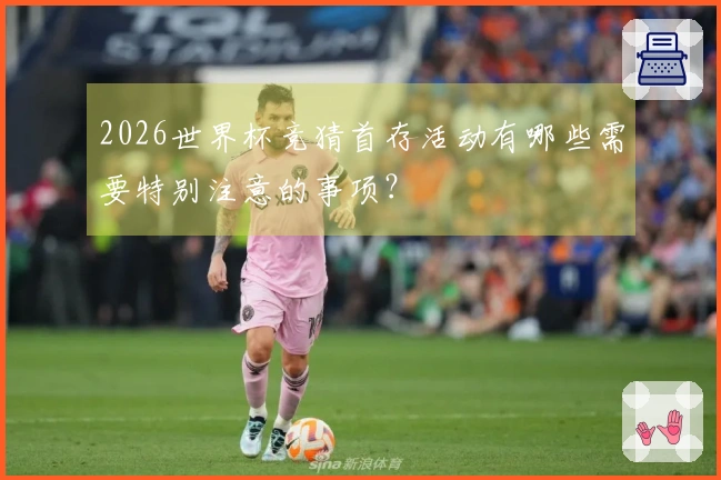 2026世界杯竞猜首存活动有哪些需要特别注意的事项？