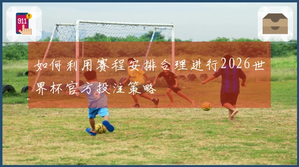 如何利用赛程安排合理进行2026世界杯官方投注策略