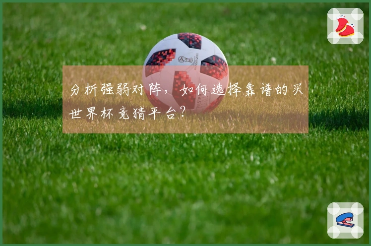 分析强弱对阵，如何选择靠谱的买世界杯竞猜平台？
