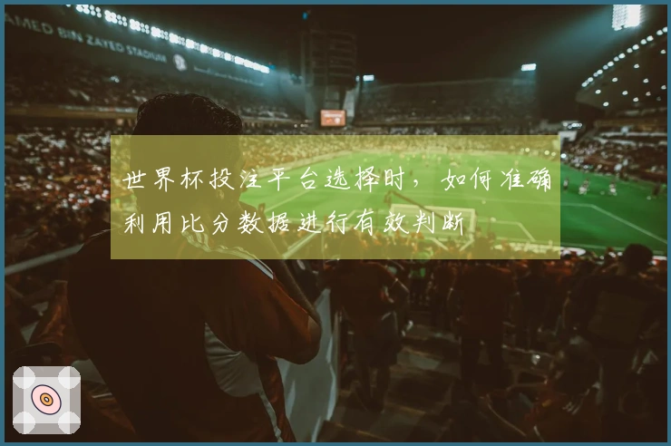 世界杯投注平台选择时，如何准确利用比分数据进行有效判断