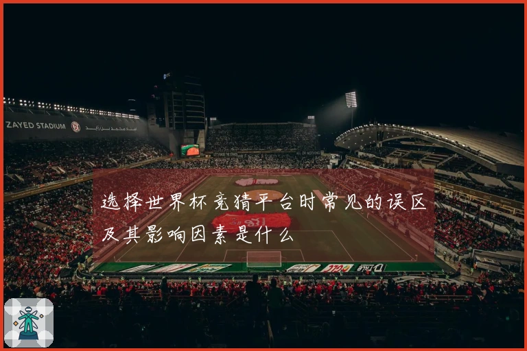 选择世界杯竞猜平台时常见的误区及其影响因素是什么