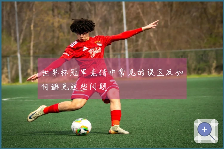 世界杯冠军竞猜中常见的误区及如何避免这些问题