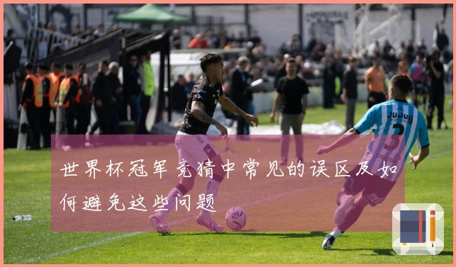 世界杯冠军竞猜中常见的误区及如何避免这些问题