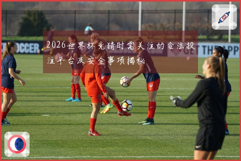 2026世界杯竞猜时需关注的合法投注平台及安全事项揭秘