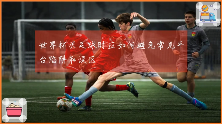 世界杯买足球时应如何避免常见平台陷阱和误区