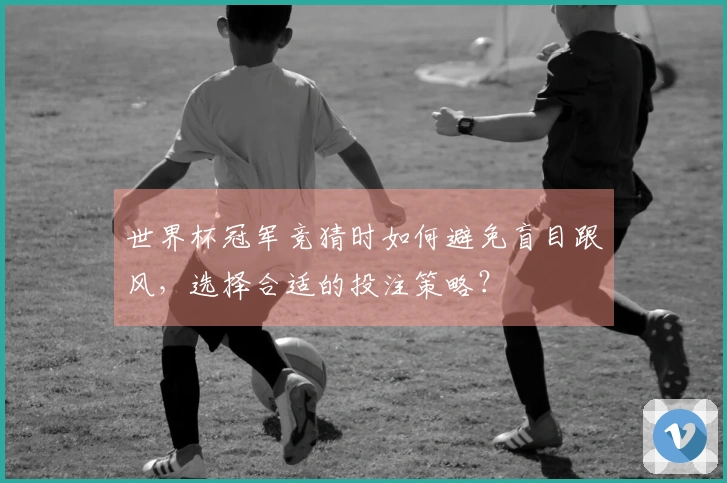 世界杯冠军竞猜时如何避免盲目跟风，选择合适的投注策略？
