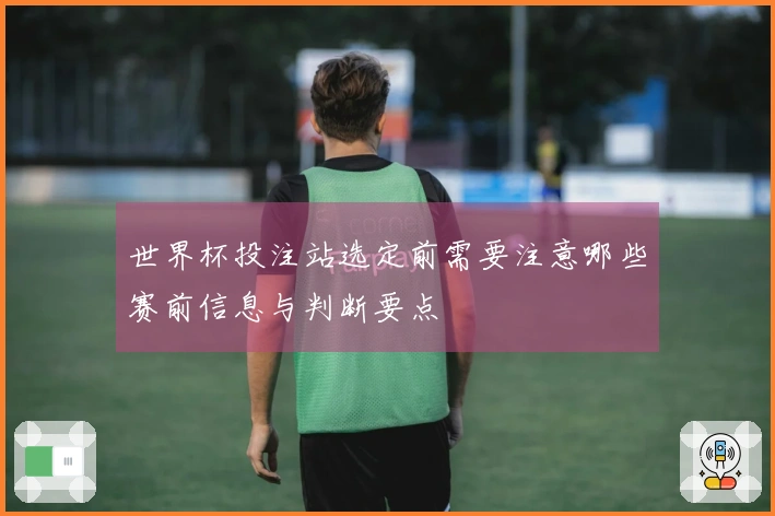 世界杯投注站选定前需要注意哪些赛前信息与判断要点