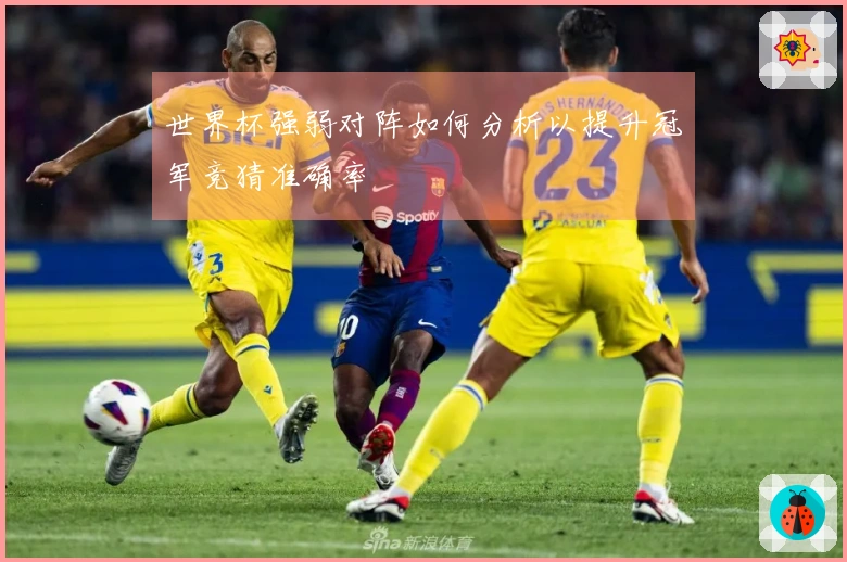 世界杯强弱对阵如何分析以提升冠军竞猜准确率