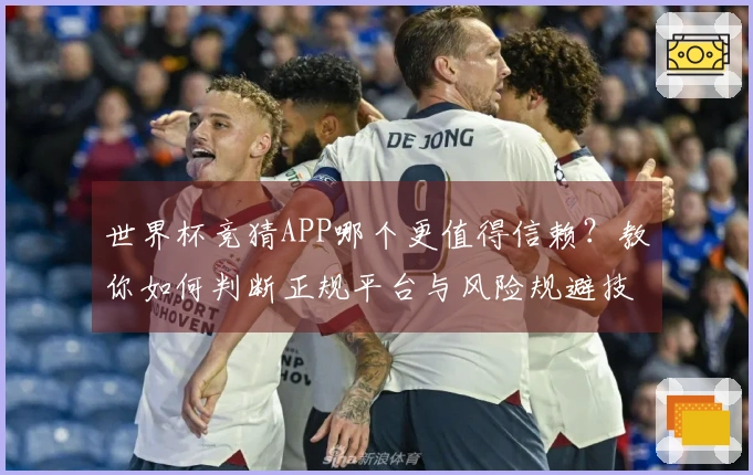 世界杯竞猜APP哪个更值得信赖？教你如何判断正规平台与风险规避技巧
