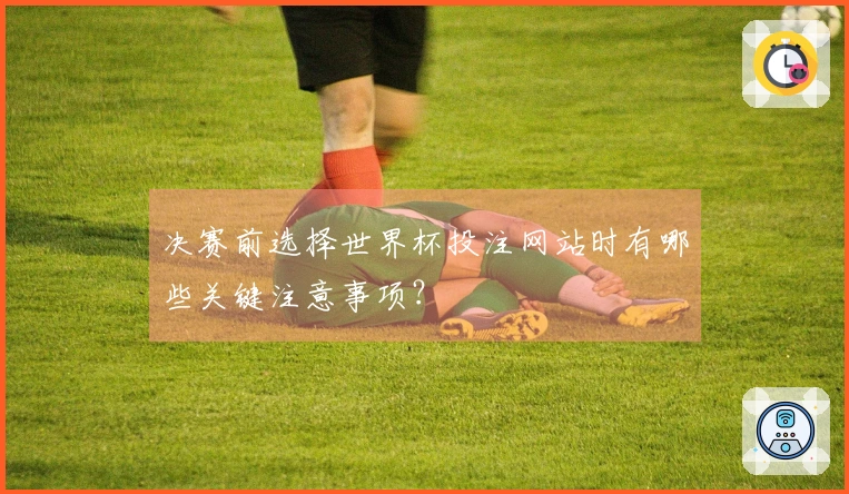决赛前选择世界杯投注网站时有哪些关键注意事项？