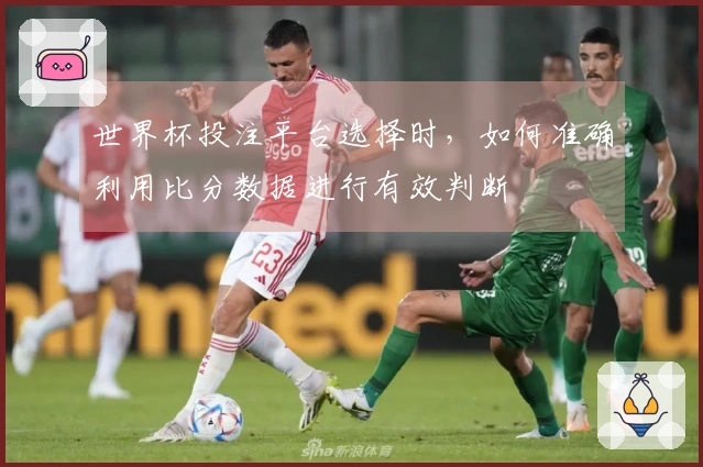 世界杯投注平台选择时，如何准确利用比分数据进行有效判断
