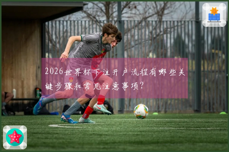 2026世界杯下注开户流程有哪些关键步骤和常见注意事项？