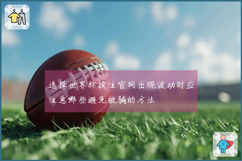选择世界杯投注官网出现波动时应注意哪些避免被骗的方法