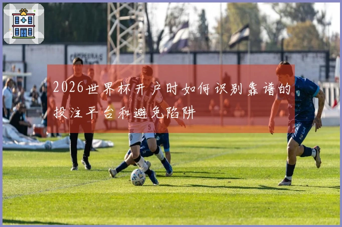 2026世界杯开户时如何识别靠谱的投注平台和避免陷阱