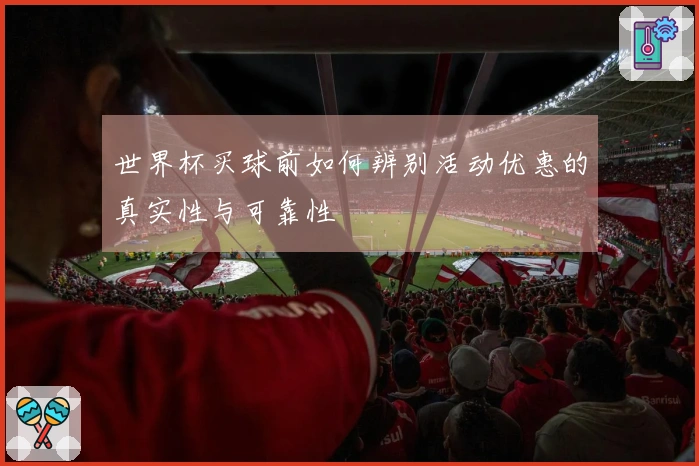 世界杯买球前如何辨别活动优惠的真实性与可靠性