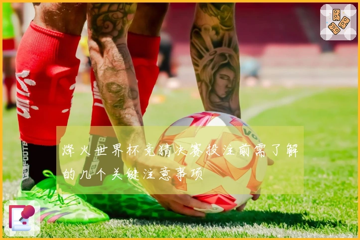 烽火世界杯竞猜决赛投注前需了解的几个关键注意事项